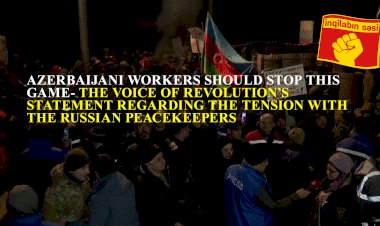 Azerbaijani workers should stop this game!- The Voice of Revolution's statement regarding the tension with the Russian peacekeepers