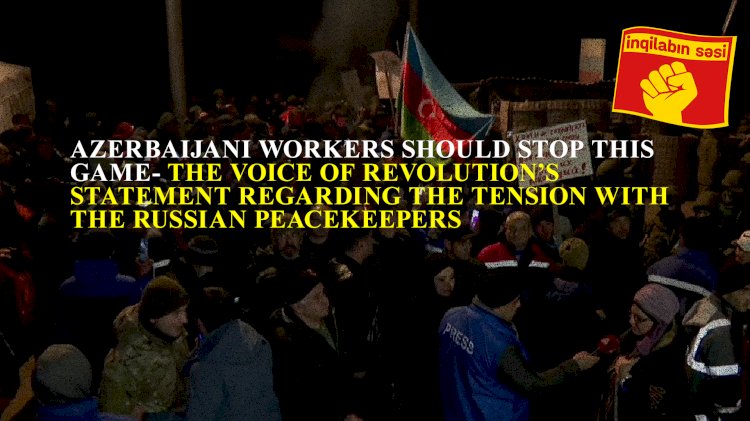 Azerbaijani workers should stop this game!- The Voice of Revolution's statement regarding the tension with the Russian peacekeepers